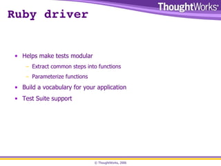 Ruby driver Helps make tests modular Extract common steps into functions Parameterize functions Build a vocabulary for your application Test Suite support 