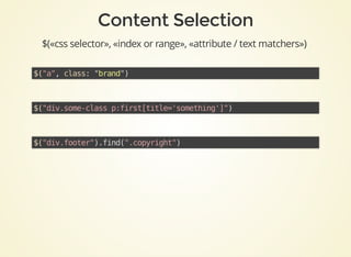 $(«css	selector»,	«index	or	range»,	«attribute	/	text	matchers»)
$("a",	class:	"brand")	
$("div.some-class	p:first[title='something']")	
$("div.footer").find(".copyright")	
 