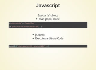 Special	'js'	object
read	global	scope
js."document.title"	==	"Book	of	Geb"	
js.gloallyVisibleJavascriptFunction(1,2)
js.exec()
Executes	arbitrary	Code
js.exec(1,	2,	"return	arguments[0]	+	arguments[1];")	==	3	
 