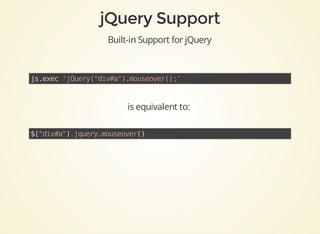 Built-in	Support	for	jQuery
js.exec	'jQuery("div#a").mouseover();'	
is	equivalent	to:	
$("div#a").jquery.mouseover()	
 