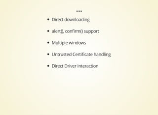 Direct	downloading
alert(),	conﬁrm()	support
Multiple	windows
Untrusted	Certiﬁcate	handling
Direct	Driver	interaction
 