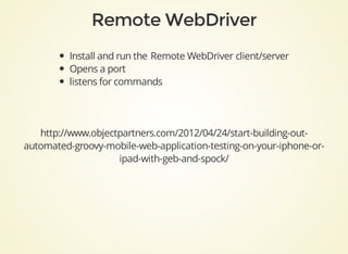 Install	and	run	the	Remote	WebDriver	client/server
Opens	a	port
listens	for	commands
http://www.objectpartners.com/2012/04/24/start-building-out-
automated-groovy-mobile-web-application-testing-on-your-iphone-or-
ipad-with-geb-and-spock/
 