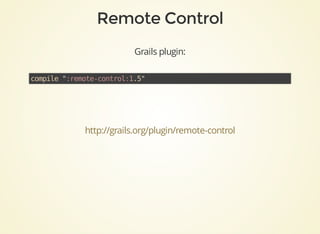 Grails	plugin:
compile	":remote-control:1.5"	
http://grails.org/plugin/remote-control
 