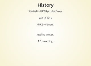 Started	in	2009	by	Luke	Daley	
v0.1	in	2010
0.9.2	=	current
Just	like	winter,	
1.0	is	coming.
 