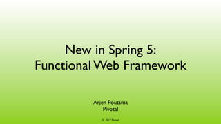 © 2017 Pivotal
New in Spring 5:
Functional Web Framework
Arjen Poutsma
Pivotal
 