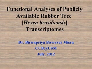 Functional Analyses of Publicly
   Available Rubber Tree
      [Hevea brasiliensis]
       Transcriptomes

    Dr. Biswapriya Biswavas Misra
             CCB@USM
              July, 2012
 