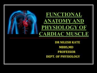 DR NILESH KATE
MBBS,MD
PROFESSOR
DEPT. OF PHYSIOLOGY
FUNCTIONAL
ANATOMY AND
PHYSIOLOGY OF
CARDIAC MUSCLE
 