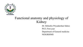 Functional anatomy and physiology of
Kidney
Dr. Debashis Priyadarshan Sahoo
PGT, First year
Department of General medicine
NEIGRIHMS
 