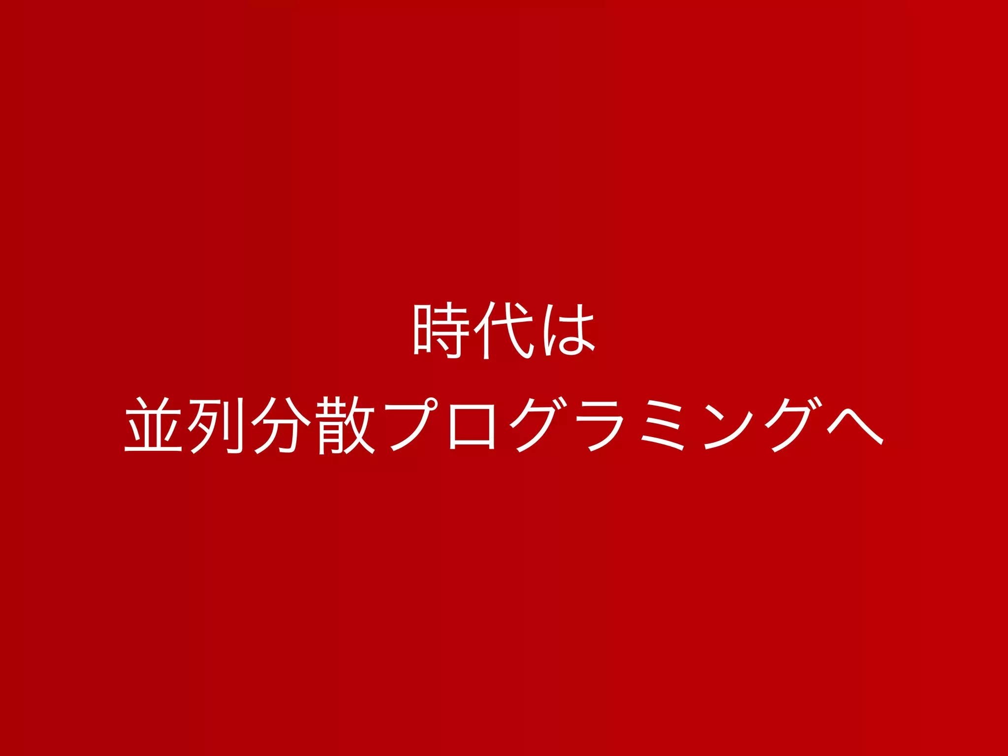 時代は
並列分散プログラミングへ
 