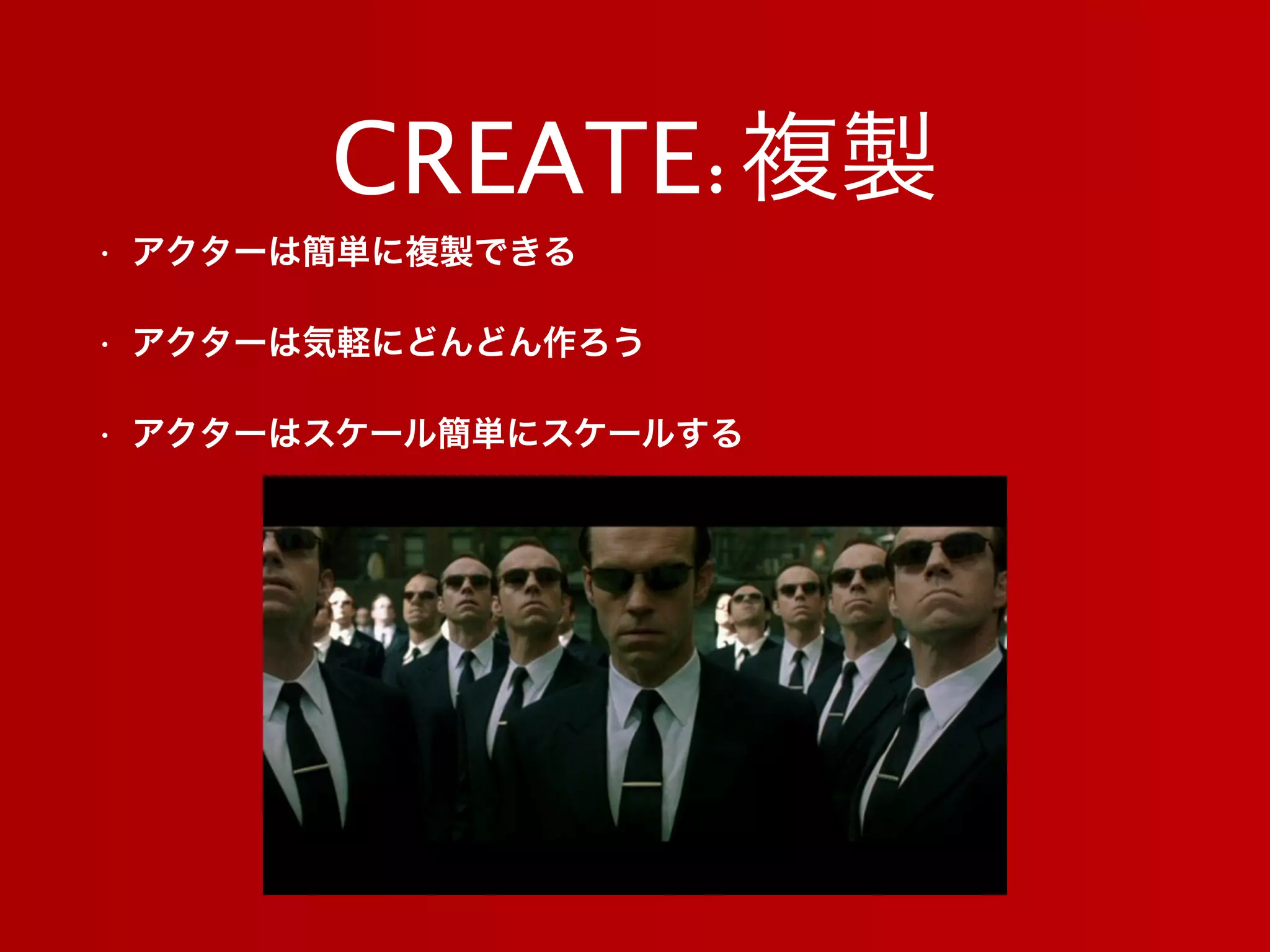 CREATE:複製
• アクターは簡単に複製できる
• アクターは気軽にどんどん作ろう
• アクターはスケール簡単にスケールする
 