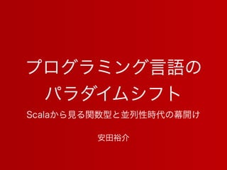 プログラミング言語の
パラダイムシフト
Scalaから見る関数型と並列性時代の幕開け
安田裕介
 