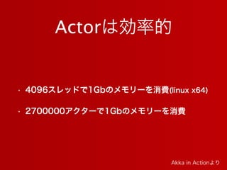 Actorは効率的
• 4096スレッドで1Gbのメモリーを消費(linux x64)
• 2700000アクターで1Gbのメモリーを消費
Akka in Actionより
 