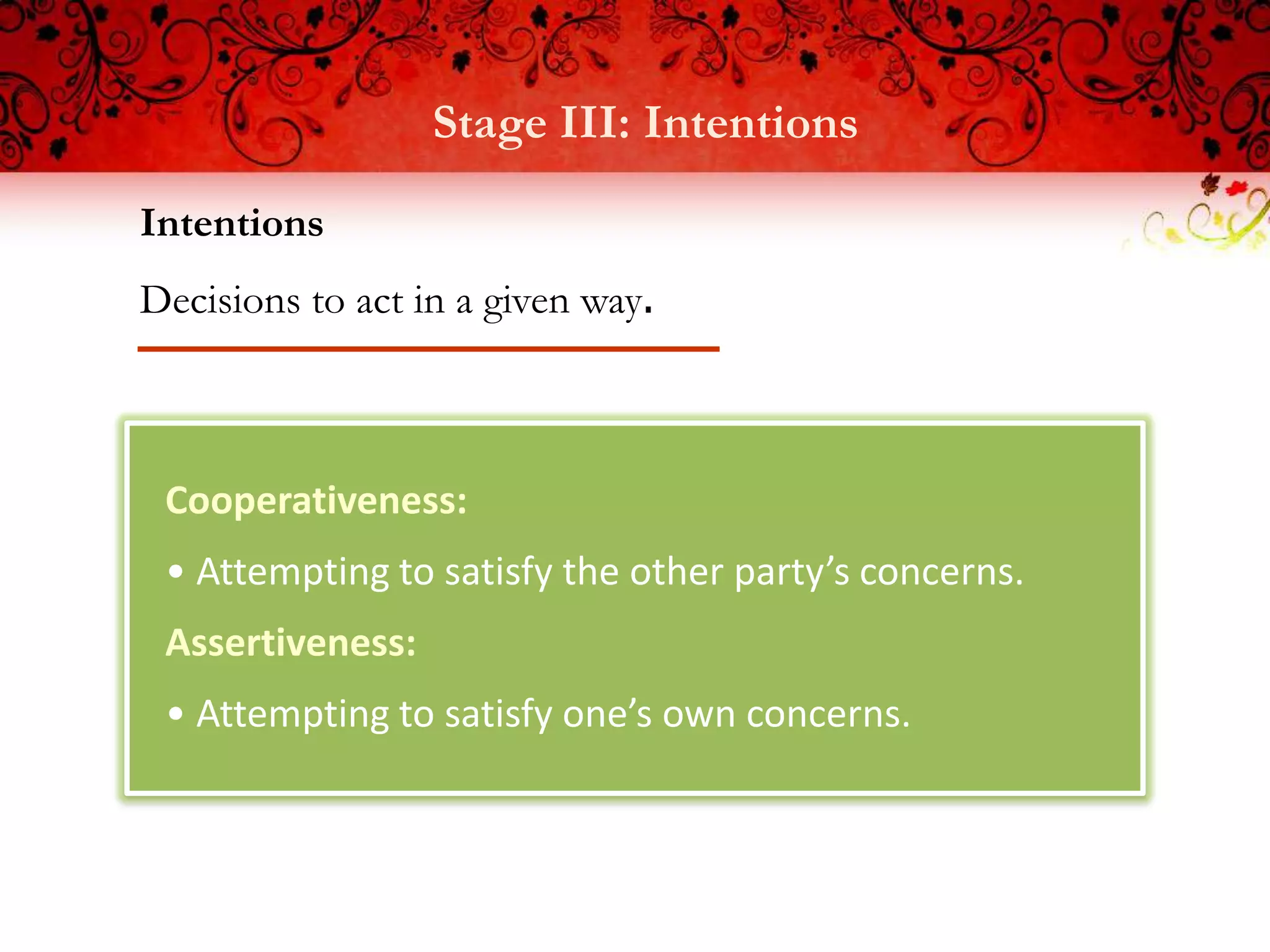 Stage III: Intentions
Intentions
Decisions to act in a given way.



 Cooperativeness:
 • Attempting to satisfy the other party’s concerns.
 Assertiveness:
 • Attempting to satisfy one’s own concerns.
 