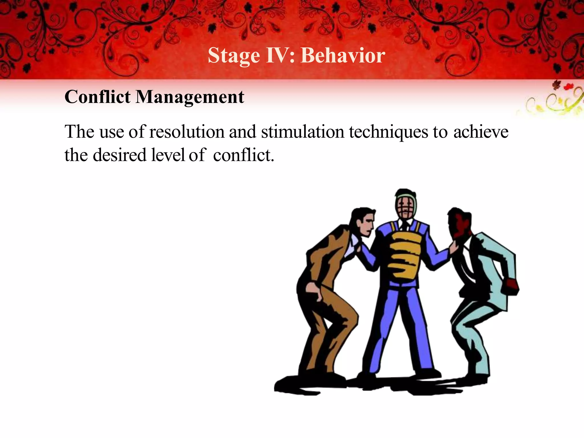 Stage IV: Behavior
Conflict Management
The use of resolution and stimulation techniques to achieve
the desired level of conflict.
 