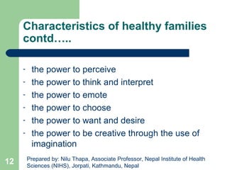 Characteristics of healthy families
contd…..
- the power to perceive
- the power to think and interpret
- the power to emote
- the power to choose
- the power to want and desire
- the power to be creative through the use of
imagination
12 Prepared by: Nilu Thapa, Associate Professor, Nepal Institute of Health
Sciences (NIHS), Jorpati, Kathmandu, Nepal
 