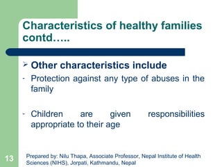 Characteristics of healthy families
contd…..
 Other characteristics include
- Protection against any type of abuses in the
family
- Children are given responsibilities
appropriate to their age
13 Prepared by: Nilu Thapa, Associate Professor, Nepal Institute of Health
Sciences (NIHS), Jorpati, Kathmandu, Nepal
 