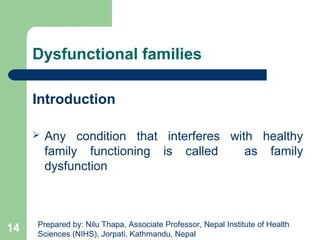 Dysfunctional families
Introduction
 Any condition that interferes with healthy
family functioning is called as family
dysfunction
14 Prepared by: Nilu Thapa, Associate Professor, Nepal Institute of Health
Sciences (NIHS), Jorpati, Kathmandu, Nepal
 