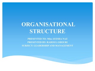 ORGANISATIONAL
STRUCTURE
PRESENTED TO: Miss AYESHA NAZ
PRESENTED BY: RAHOUL GHOURI
SUBJECT: LEADERSHIPAND MANAGEMENT
 
