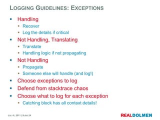 LoggingGuidelines: ExceptionsHandlingRecoverLog the details ifcriticalNot Handling, TranslatingTranslateHandling logic ifnotpropagatingNot HandlingPropagateSomeoneelsewill handle (and log!)Chooseexceptionsto logDefendfromstacktrace chaosChoosewhatto log foreachexceptionCatching block has all context details!
