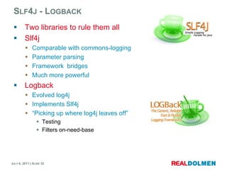 Slf4j - LogbackTwolibrariestorulethemallSlf4jComparablewithcommons-loggingParameter parsingFramework  bridgesMuch more powerfulLogbackEvolved log4jImplements Slf4j“Picking up where log4j leaves off”TestingFilters on-need-base
