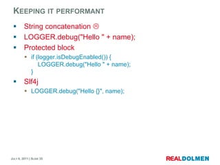 Keepingit performantString concatenationLOGGER.debug("Hello " + name);Protected blockif (logger.isDebugEnabled()) {LOGGER.debug("Hello " + name);}Slf4jLOGGER.debug("Hello {}", name);