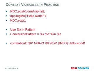 Context Variables In PracticeNDC.push(correlationId);app.logMe("Hello world!");NDC.pop();Use %x in PatternConversionPattern= %x %d %m %ncorrelationId 2011-06-21 09:20:41 [INFO] Hello world!