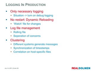 Logging In ProductionOnlynecessaryloggingSituation -> turn on debugloggingNo restart: DynamicReloading‘Watch’ file for changesLog file managementRolling fileSeperation of concernsClusteringDifferent systems generatemessagesSynchronization of timestampsCorrelation on host-specific files
