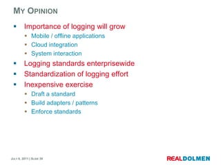 My OpinionImportance of loggingwillgrowMobile / offline applicationsCloud integrationSystem interactionLogging standards enterprisewideStandardization of logging effortInexpensiveexerciseDraft a standardBuild adapters / patternsEnforce standards