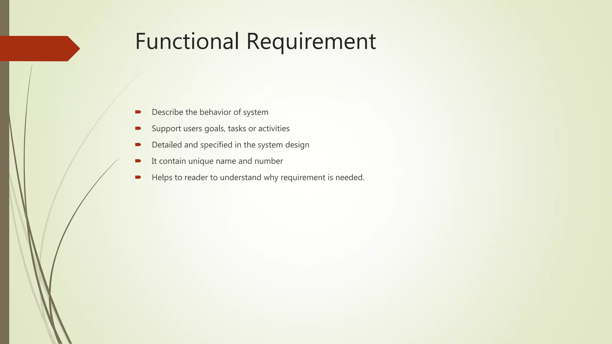 Functional Requirement
 Describe the behavior of system
 Support users goals, tasks or activities
 Detailed and specified in the system design
 It contain unique name and number
 Helps to reader to understand why requirement is needed.
 