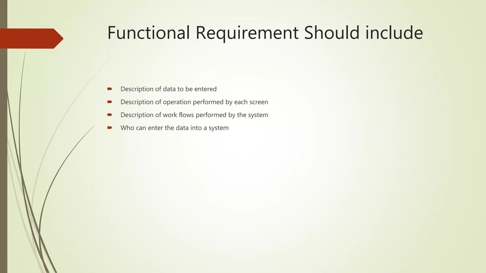 Functional Requirement Should include
 Description of data to be entered
 Description of operation performed by each screen
 Description of work flows performed by the system
 Who can enter the data into a system
 