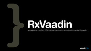 RxVaadinwww.vaadin.com/blog/-/blogs/reactive-functional-ui-development-with-vaadin
 