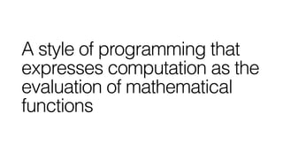 A style of programming that
expresses computation as the
evaluation of mathematical
functions
 