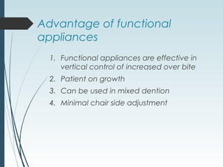 Advantage of functional
appliances
1. Functional appliances are effective in
vertical control of increased over bite
2. Patient on growth
3. Can be used in mixed dention
4. Minimal chair side adjustment
 