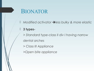 BIONATOR
 Modified activator less bulky & more elastic
 3 types-
> Standard type-class II div I having narrow
dental arches
> Class III Appliance
>Open bite appliance
 