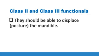 Class II and Class III functionals
 They should be able to displace
(posture) the mandible.
 