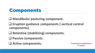 Components
 Mandibular posturing component.
 Eruption guidance components ( vertical control
components).
 Retentive (stabilizing) components.
 Passive components.
 Active components. Contemporary orthodontics
5th edition
 