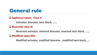 General rule
 Appliance name: Class II
Activator, bionator, twin block, ……
 Reversed: class III
Reversed activator, reversed bionator, reversed twin block, ……
 Modified: open bite
Modified activator, modified bionator , modified twin block, ….
 