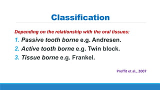 Classification
Depending on the relationship with the oral tissues:
1. Passive tooth borne e.g. Andresen.
2. Active tooth borne e.g. Twin block.
3. Tissue borne e.g. Frankel.
Proffit et al., 2007
 
