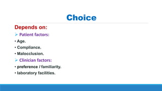 Choice
Depends on:
 Patient factors:
• Age.
• Compliance.
• Malocclusion.
 Clinician factors:
• preference I familiarity.
• laboratory facilities.
 