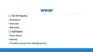wear
 12-14 hours:
• Andresen.
• Harvold.
• Bionator.
 full-time:
• Twin block.
• Herbst.
• Frankel (except for eating/sports).
 