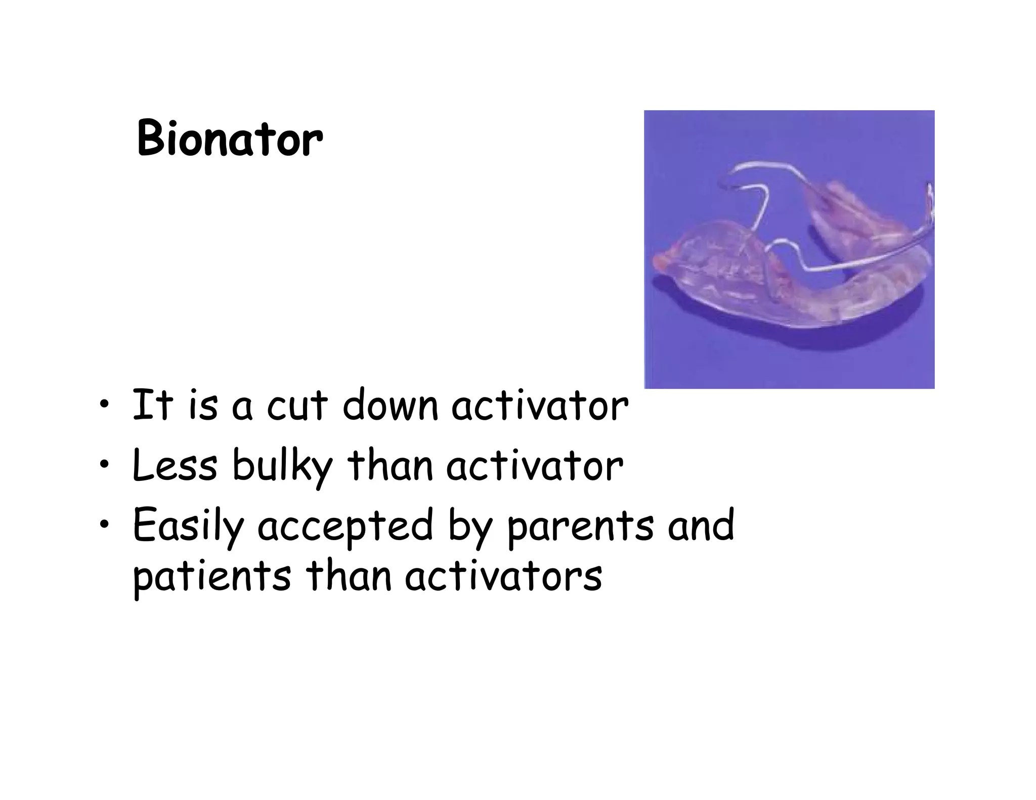 Bionator




• It is a cut down activator
• Less bulky than activator
• Easily accepted by parents and
  patients than activators
 