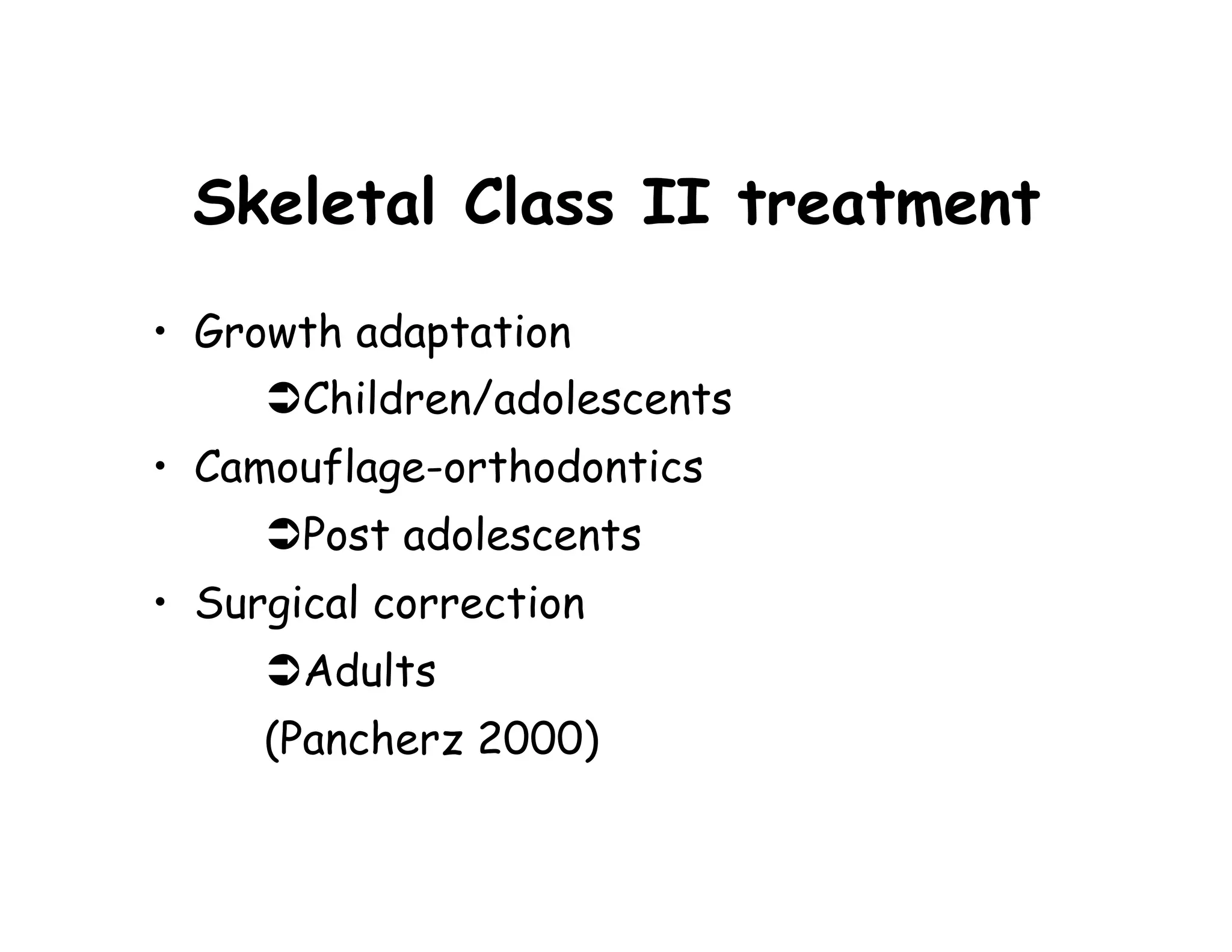 Skeletal Class II treatment
• Growth adaptation
       Children/adolescents
• Camouflage-orthodontics
       Post adolescents
• Surgical correction
       Adults
     (Pancherz 2000)
 