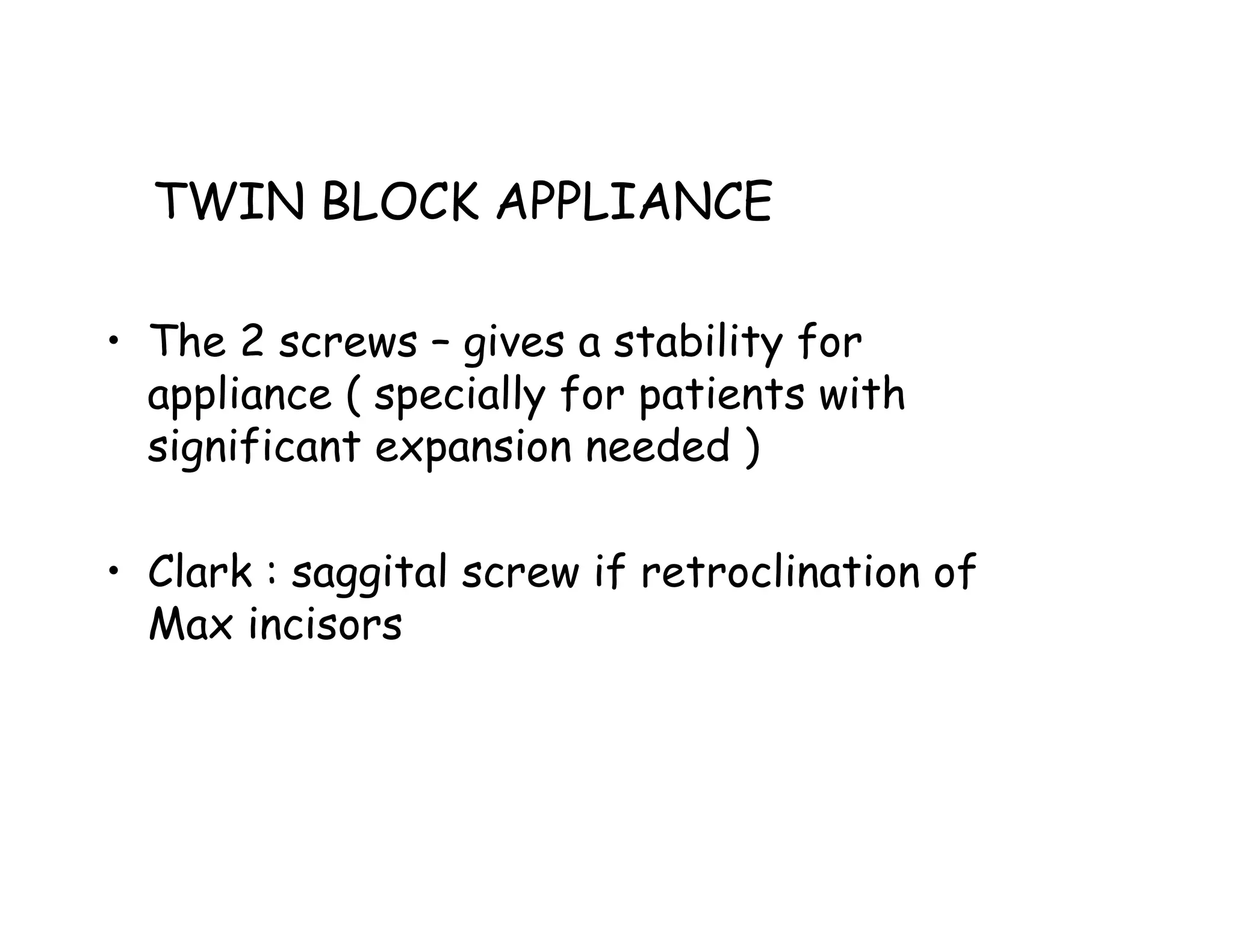 TWIN BLOCK APPLIANCE

• The 2 screws – gives a stability for
  appliance ( specially for patients with
  significant expansion needed )

• Clark : saggital screw if retroclination of
  Max incisors
 