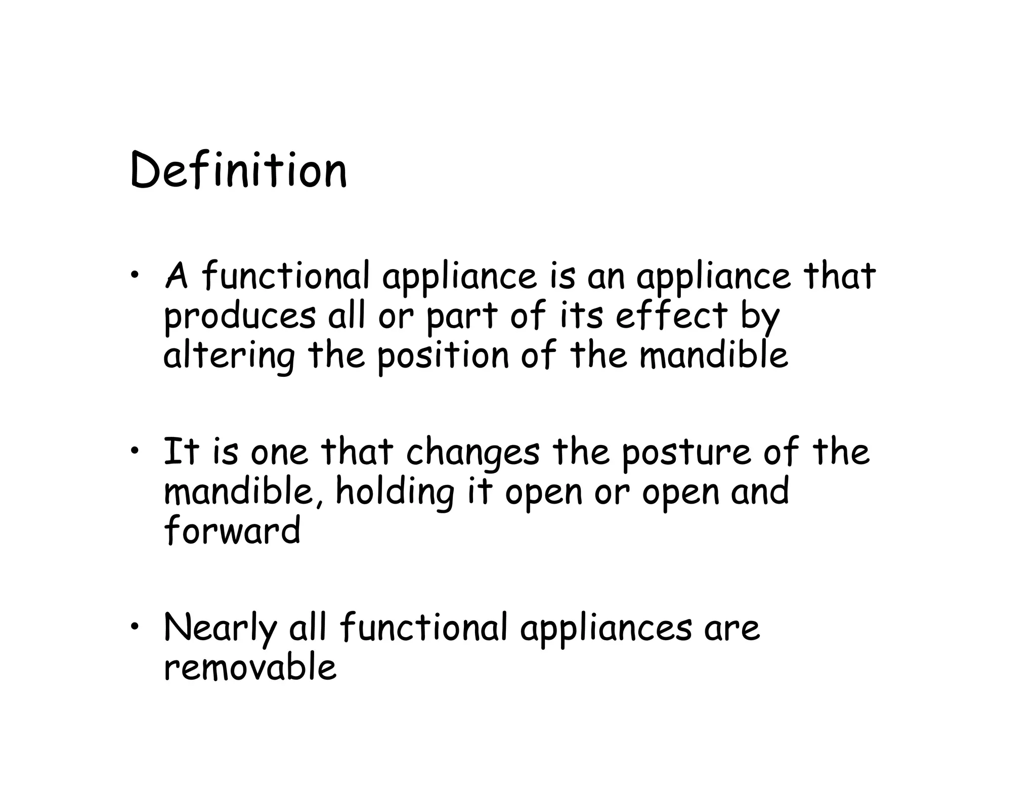 Definition

• A functional appliance is an appliance that
  produces all or part of its effect by
  altering the position of the mandible

• It is one that changes the posture of the
  mandible, holding it open or open and
  forward

• Nearly all functional appliances are
  removable
 