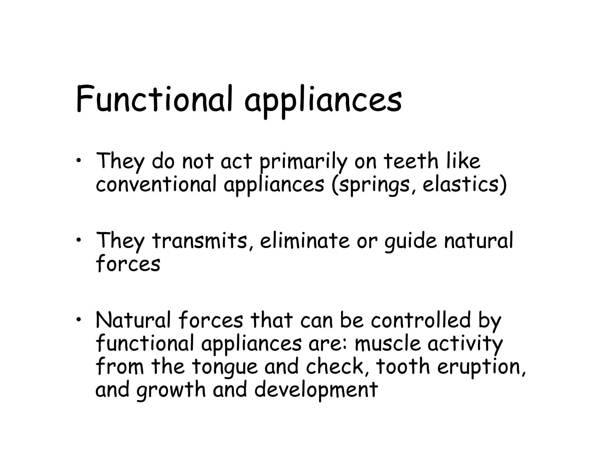 Functional appliances
• They do not act primarily on teeth like
  conventional appliances (springs, elastics)

• They transmits, eliminate or guide natural
  forces

• Natural forces that can be controlled by
  functional appliances are: muscle activity
  from the tongue and check, tooth eruption,
  and growth and development
 