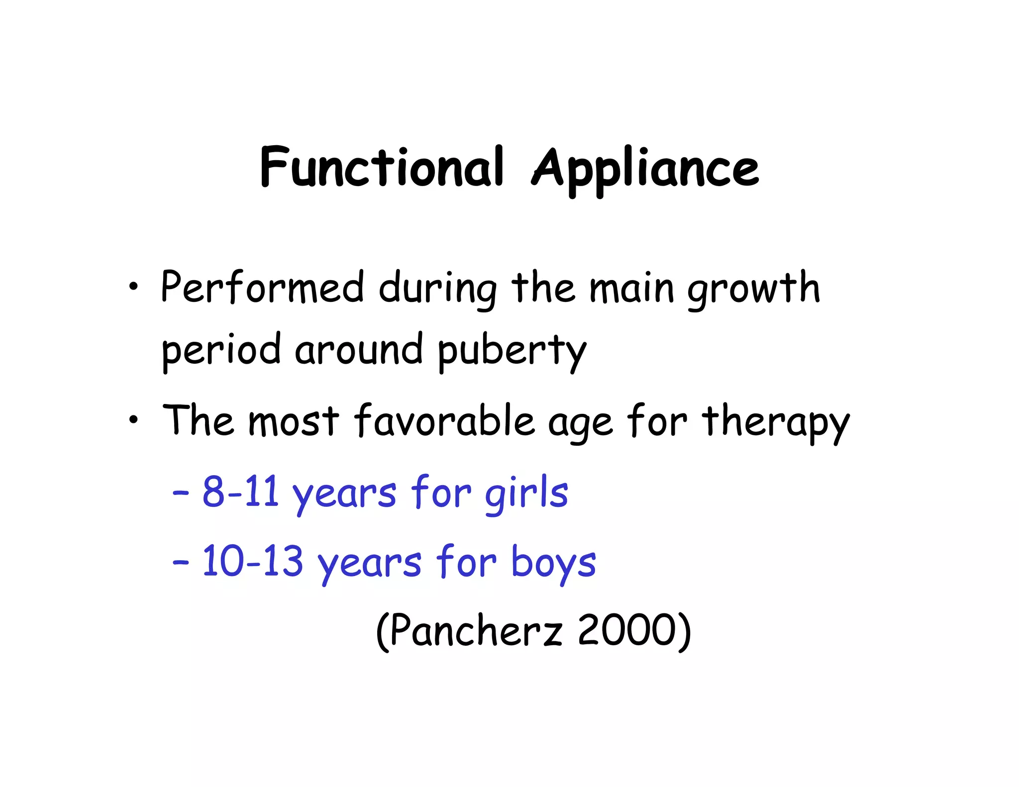 Functional Appliance

• Performed during the main growth
  period around puberty
• The most favorable age for therapy
  – 8-11 years for girls
  – 10-13 years for boys
             (Pancherz 2000)
 