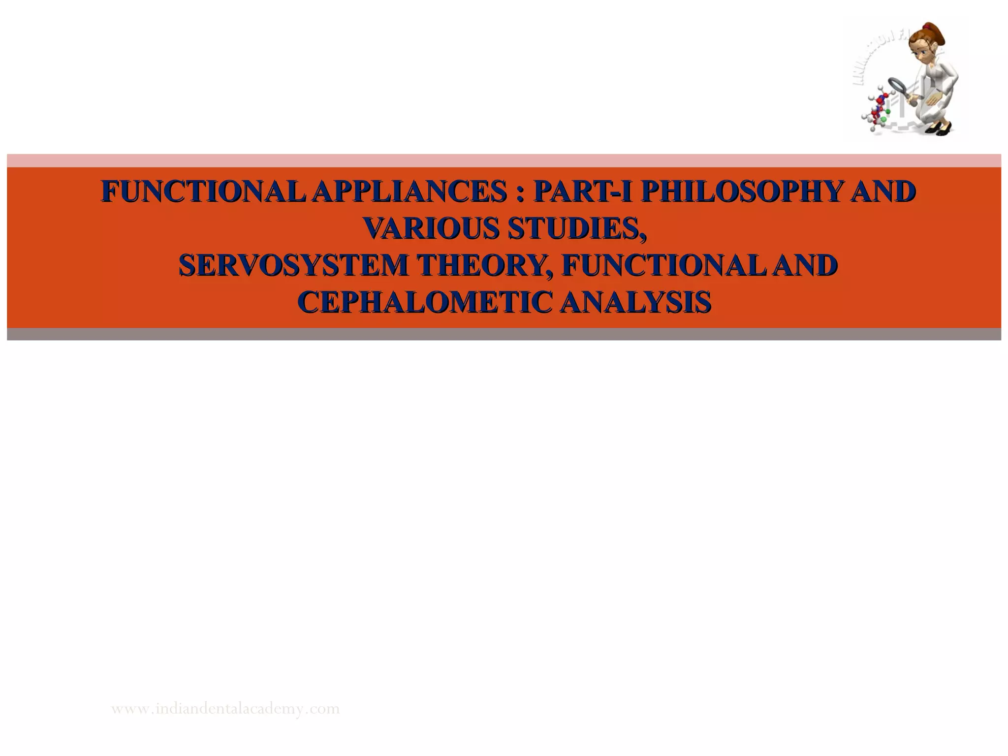 FUNCTIONALAPPLIANCES : PART-I PHILOSOPHY ANDFUNCTIONALAPPLIANCES : PART-I PHILOSOPHY AND
VARIOUS STUDIES,VARIOUS STUDIES,
SERVOSYSTEM THEORY, FUNCTIONALANDSERVOSYSTEM THEORY, FUNCTIONALAND
CEPHALOMETIC ANALYSISCEPHALOMETIC ANALYSIS
www.indiandentalacademy.com
 