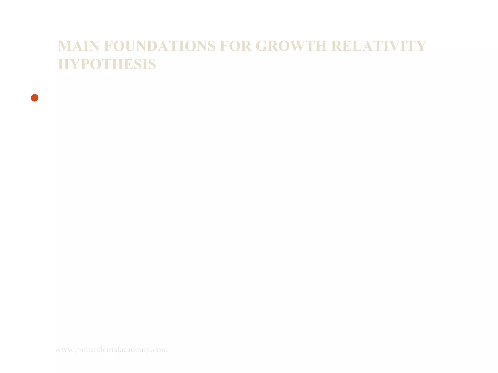 MAIN FOUNDATIONS FOR GROWTH RELATIVITY
HYPOTHESIS
The glenoid fossa promotes condylar growth with the use of
orthopedic mandibular advancement therapy. Condylar
displacement affects the fibro-cartilaginous lining in the
glenoid fossa to induce bone formation locally which is
followed by the stretch of non muscular viscoelastic tissues.
www.indiandentalacademy.com
 