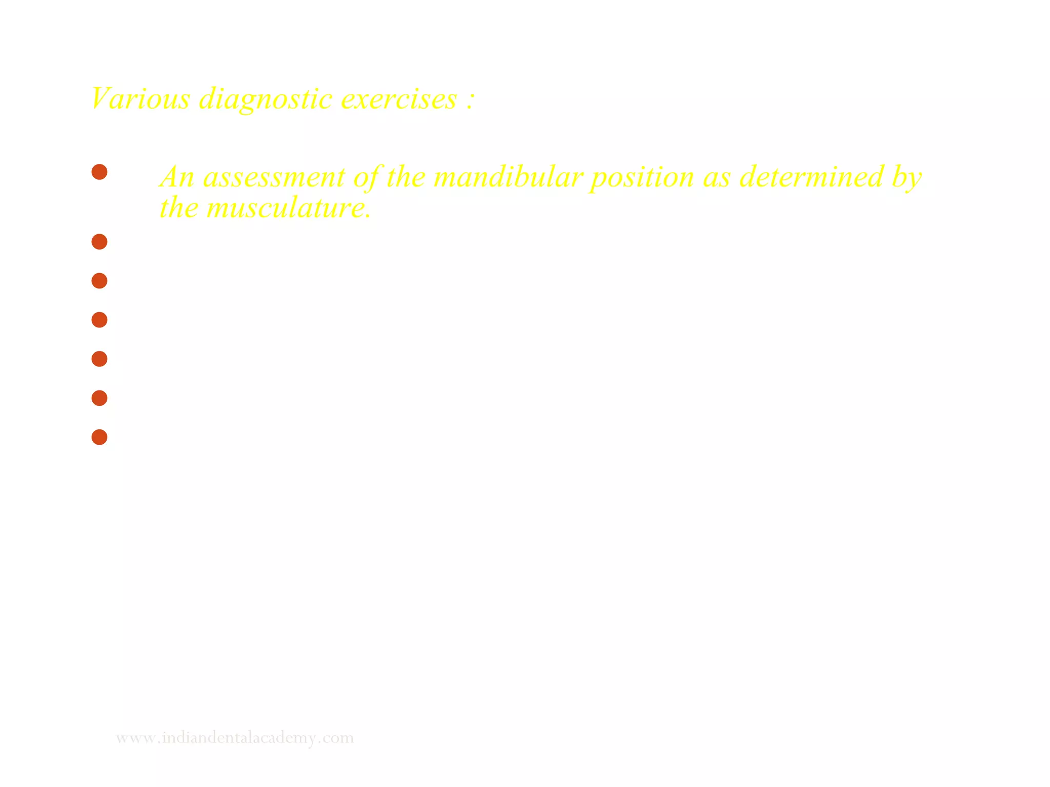 Various diagnostic exercises :
 An assessment of the mandibular position as determined by
the musculature.
 Examination of TMJ and mandibular movements.
 Examination of tongue and its functions.
 Examination of respiratory function.
 Examination of lips.
 Assessment of speech.
 Analysis of smile.
www.indiandentalacademy.com
 