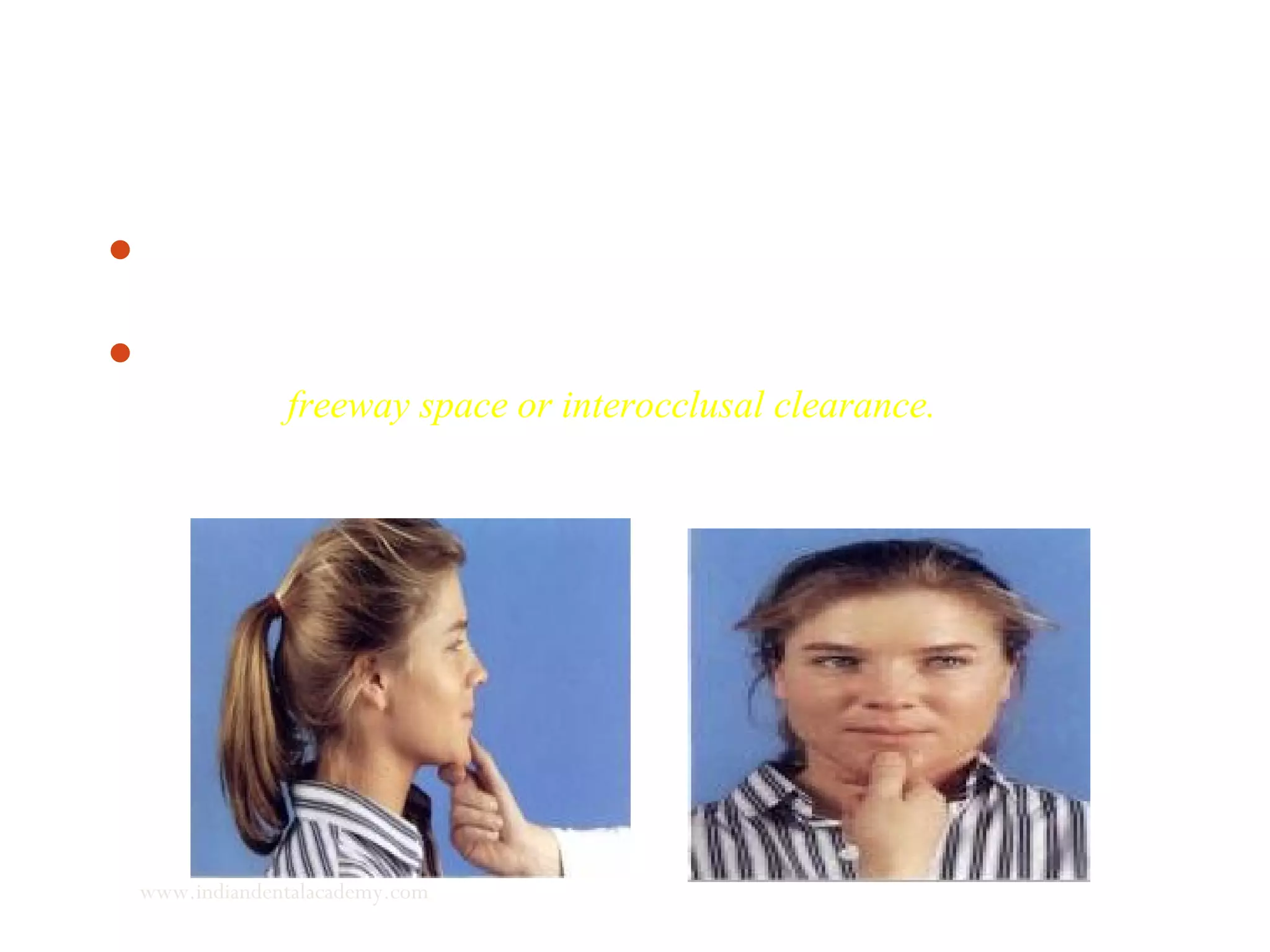 When the mandible is in postural rest position, it is usually 2-3mm
below and behind the centric occlusion (recorded in canine area)
The space between the teeth, when the mandible is at rest, is referred
to as the freeway space or interocclusal clearance.
www.indiandentalacademy.com
 